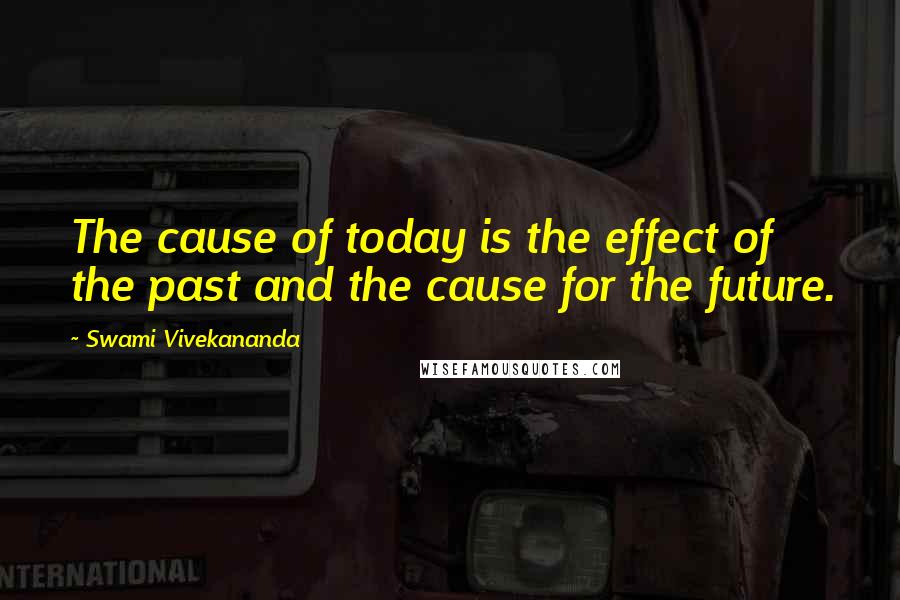 Swami Vivekananda Quotes: The cause of today is the effect of the past and the cause for the future.