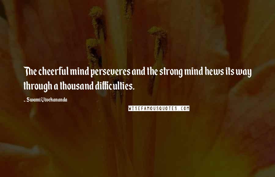 Swami Vivekananda Quotes: The cheerful mind perseveres and the strong mind hews its way through a thousand difficulties.