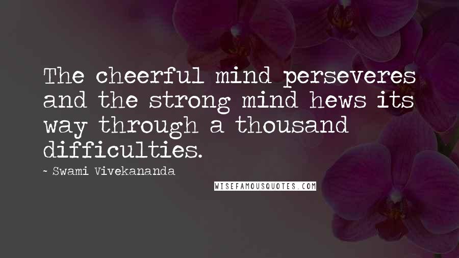 Swami Vivekananda Quotes: The cheerful mind perseveres and the strong mind hews its way through a thousand difficulties.