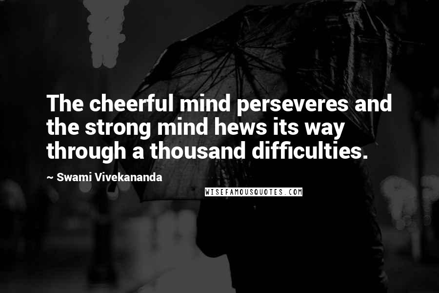 Swami Vivekananda Quotes: The cheerful mind perseveres and the strong mind hews its way through a thousand difficulties.