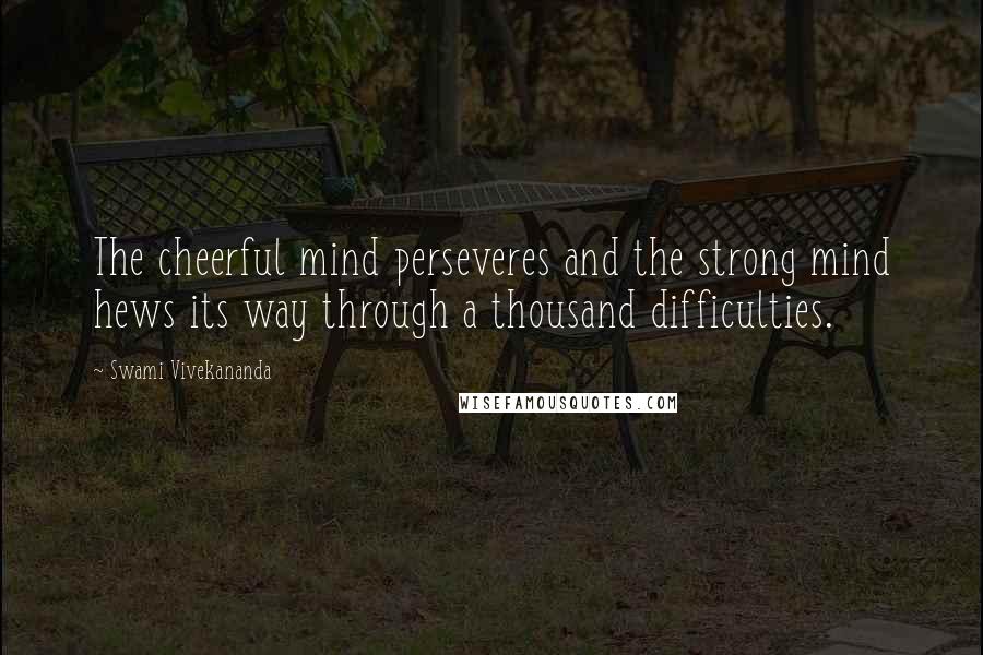 Swami Vivekananda Quotes: The cheerful mind perseveres and the strong mind hews its way through a thousand difficulties.