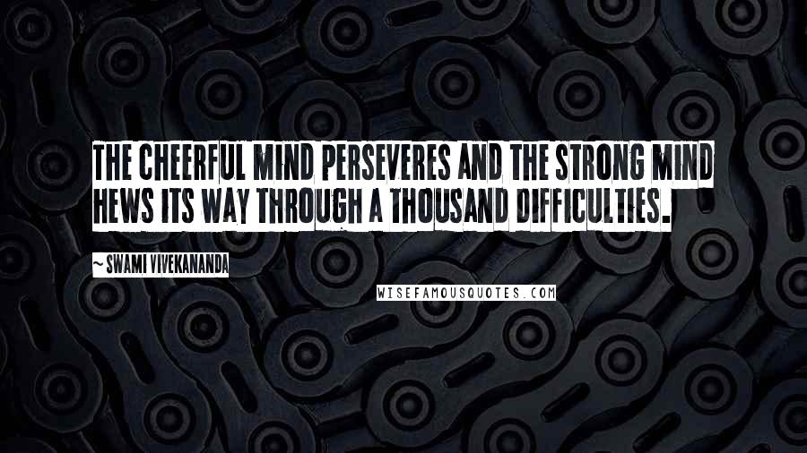 Swami Vivekananda Quotes: The cheerful mind perseveres and the strong mind hews its way through a thousand difficulties.