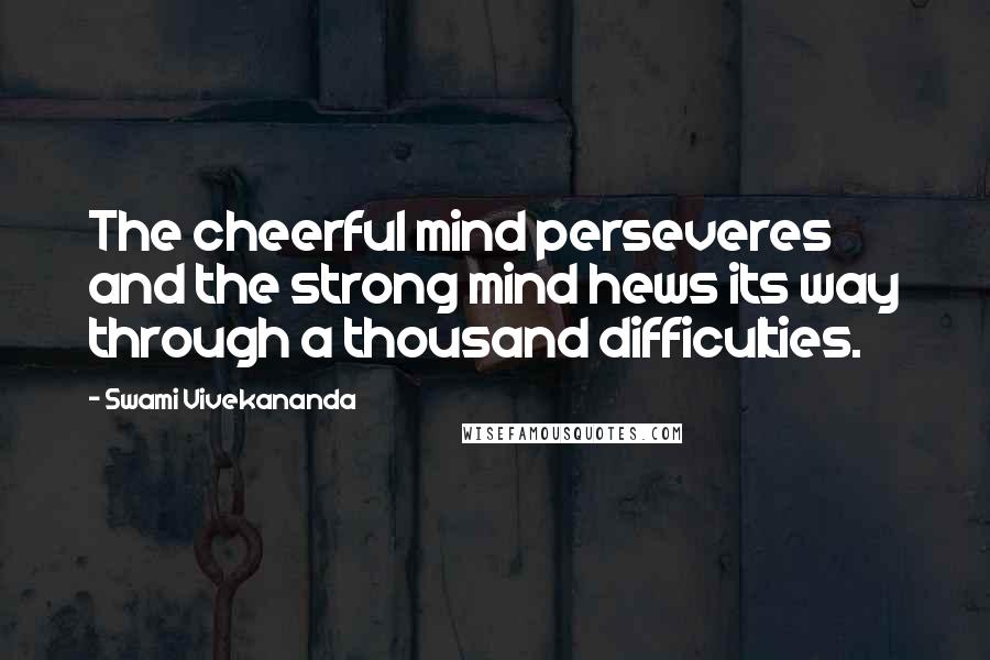 Swami Vivekananda Quotes: The cheerful mind perseveres and the strong mind hews its way through a thousand difficulties.