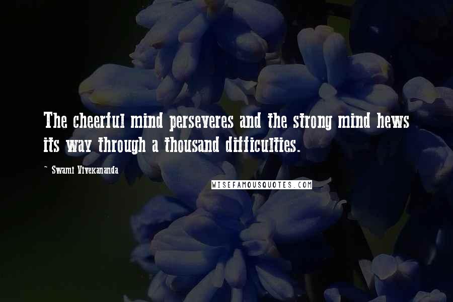 Swami Vivekananda Quotes: The cheerful mind perseveres and the strong mind hews its way through a thousand difficulties.