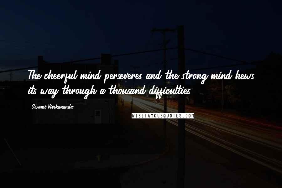Swami Vivekananda Quotes: The cheerful mind perseveres and the strong mind hews its way through a thousand difficulties.