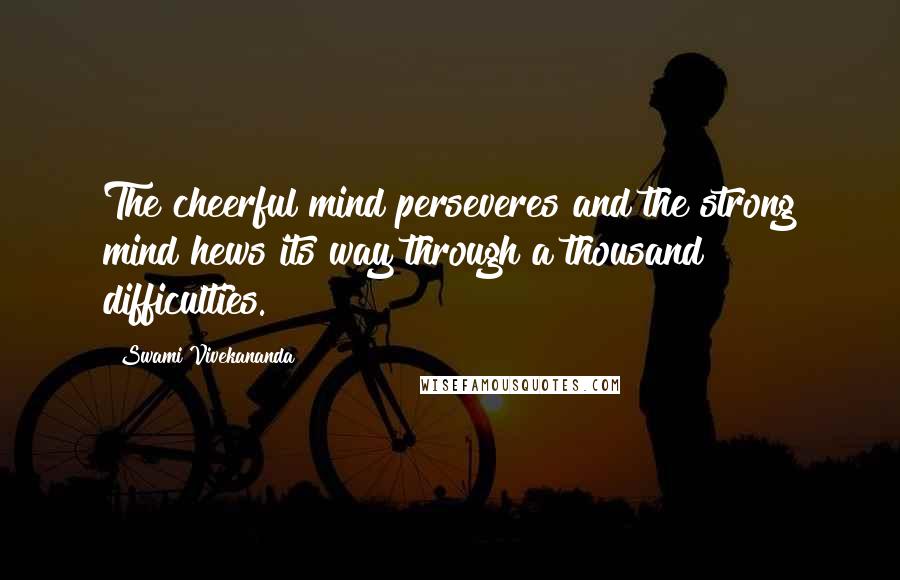 Swami Vivekananda Quotes: The cheerful mind perseveres and the strong mind hews its way through a thousand difficulties.