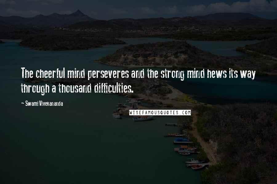 Swami Vivekananda Quotes: The cheerful mind perseveres and the strong mind hews its way through a thousand difficulties.