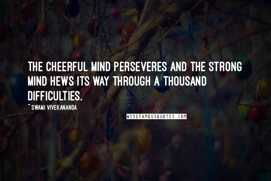 Swami Vivekananda Quotes: The cheerful mind perseveres and the strong mind hews its way through a thousand difficulties.