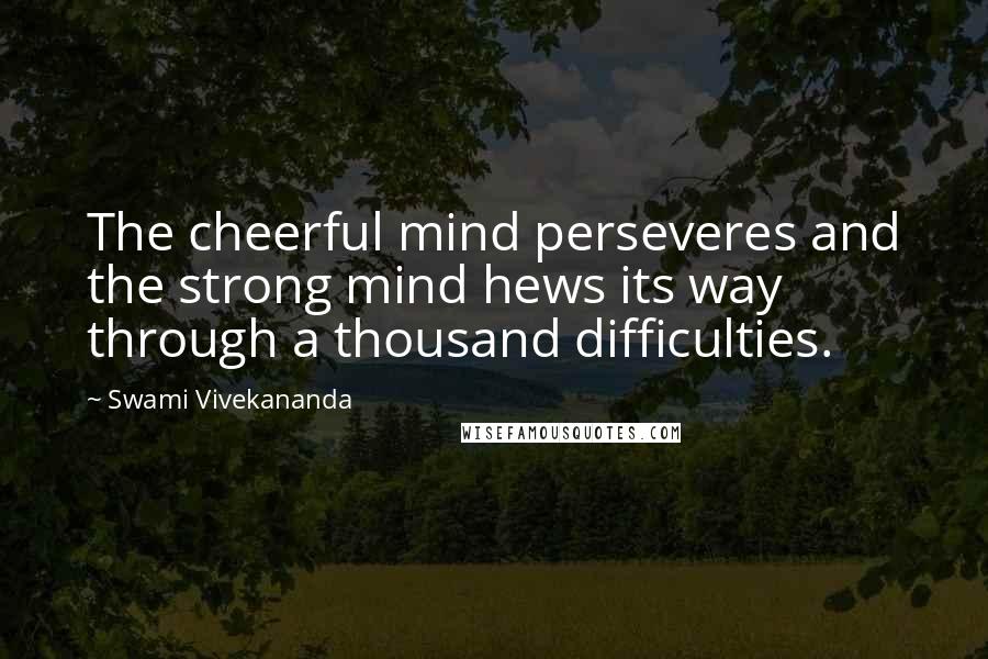 Swami Vivekananda Quotes: The cheerful mind perseveres and the strong mind hews its way through a thousand difficulties.