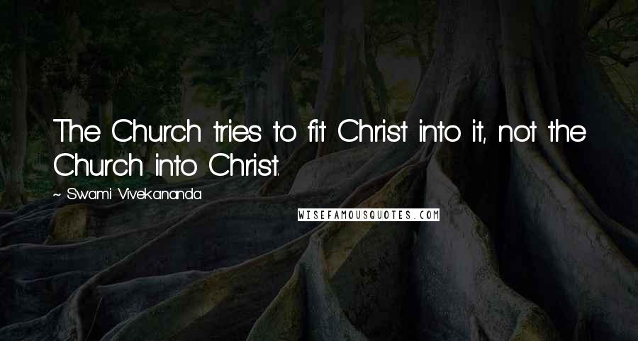 Swami Vivekananda Quotes: The Church tries to fit Christ into it, not the Church into Christ.