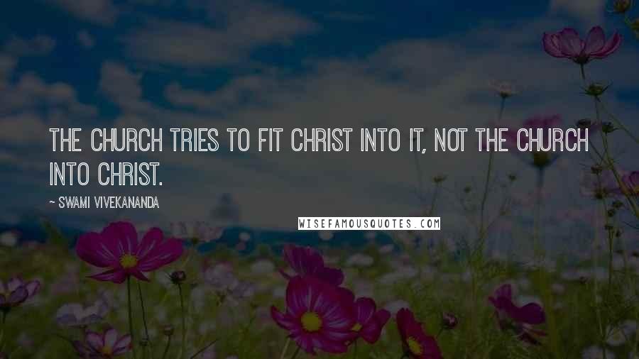 Swami Vivekananda Quotes: The Church tries to fit Christ into it, not the Church into Christ.