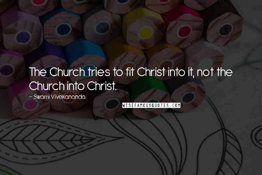 Swami Vivekananda Quotes: The Church tries to fit Christ into it, not the Church into Christ.