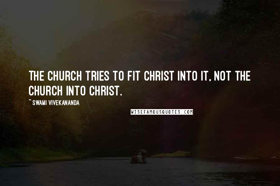 Swami Vivekananda Quotes: The Church tries to fit Christ into it, not the Church into Christ.