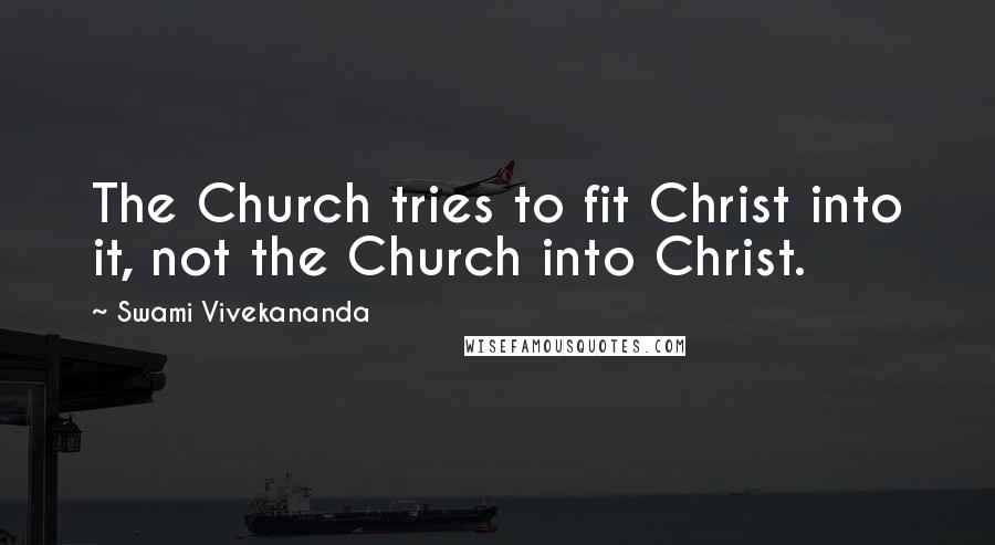 Swami Vivekananda Quotes: The Church tries to fit Christ into it, not the Church into Christ.