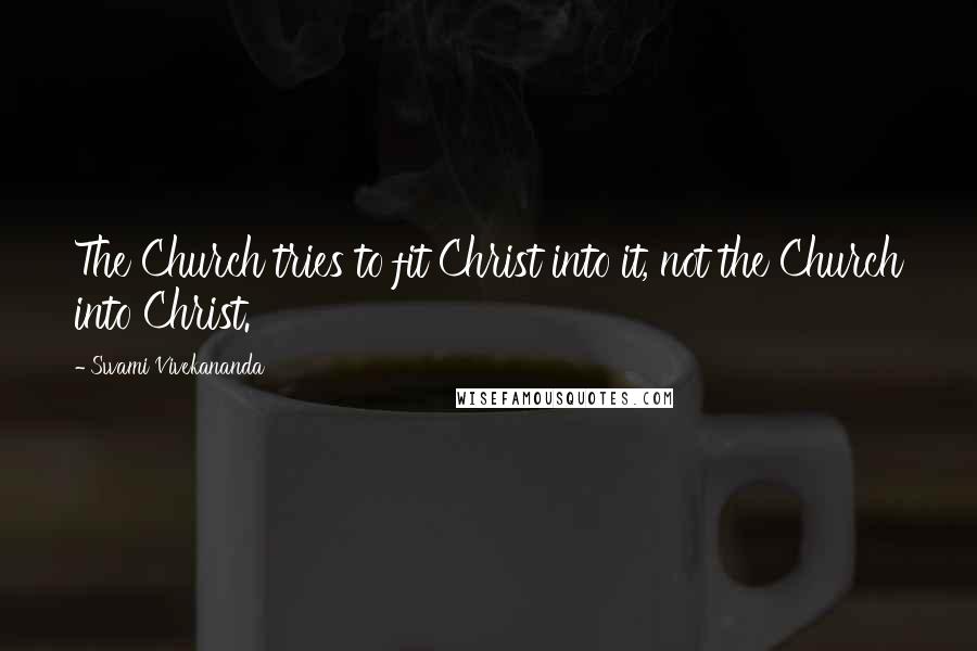 Swami Vivekananda Quotes: The Church tries to fit Christ into it, not the Church into Christ.