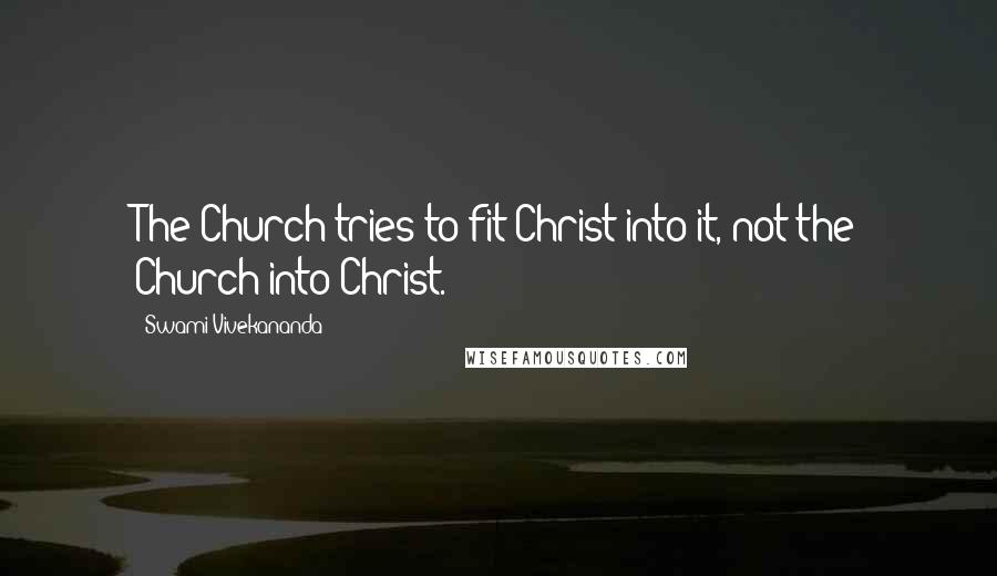 Swami Vivekananda Quotes: The Church tries to fit Christ into it, not the Church into Christ.