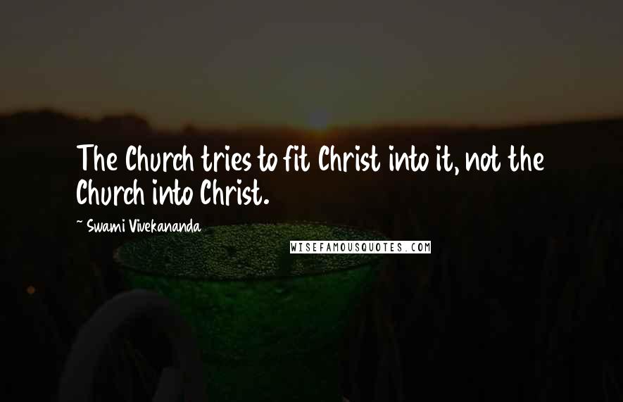 Swami Vivekananda Quotes: The Church tries to fit Christ into it, not the Church into Christ.
