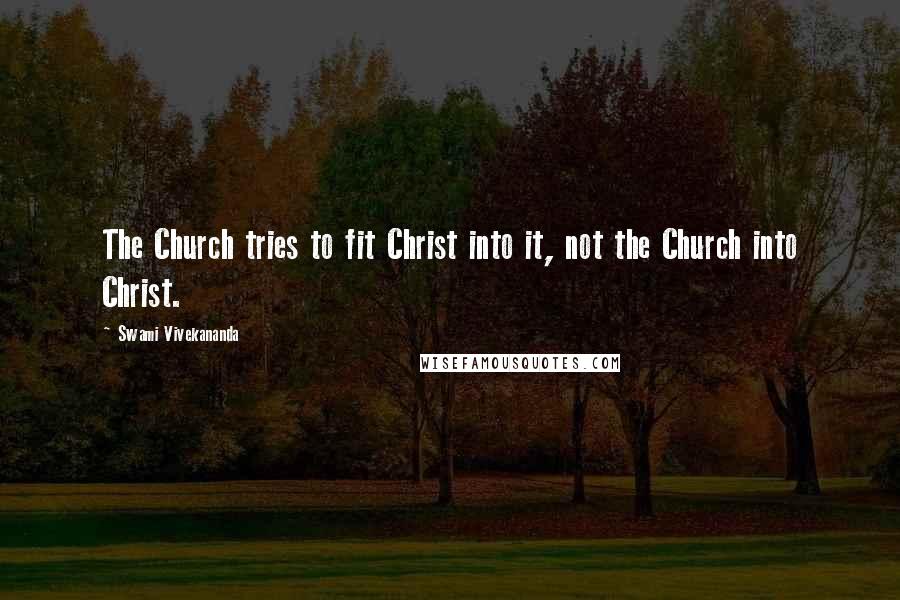 Swami Vivekananda Quotes: The Church tries to fit Christ into it, not the Church into Christ.