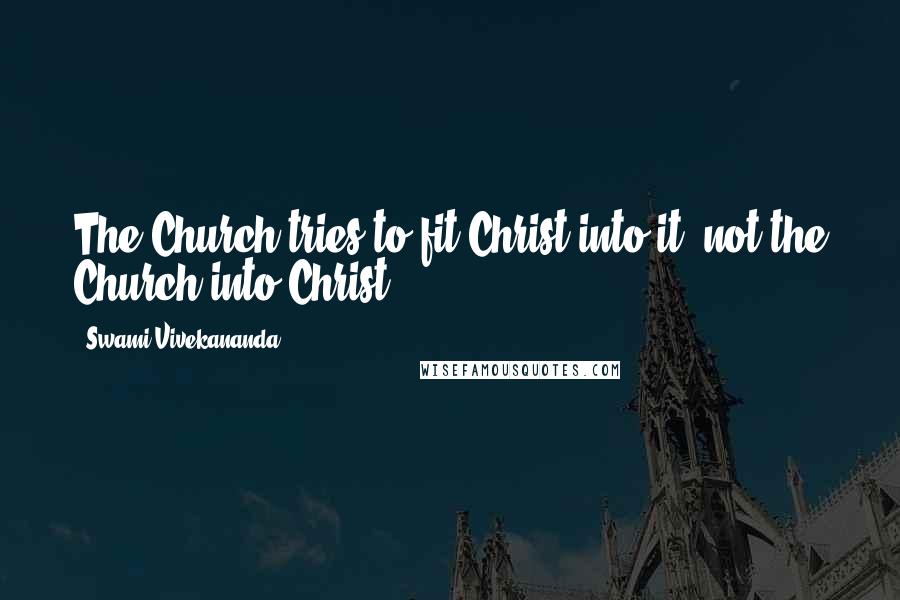Swami Vivekananda Quotes: The Church tries to fit Christ into it, not the Church into Christ.