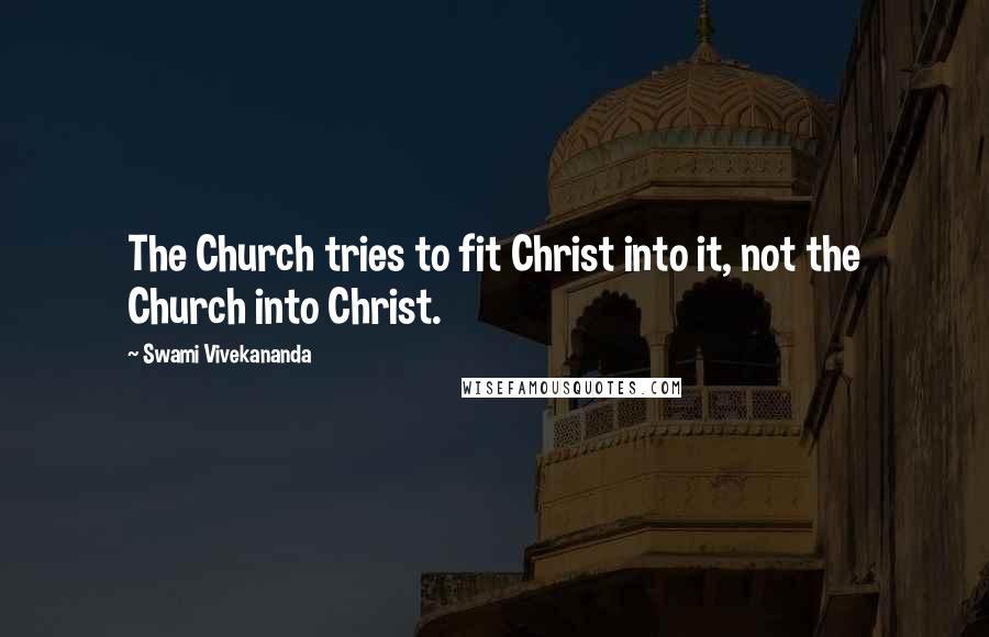 Swami Vivekananda Quotes: The Church tries to fit Christ into it, not the Church into Christ.