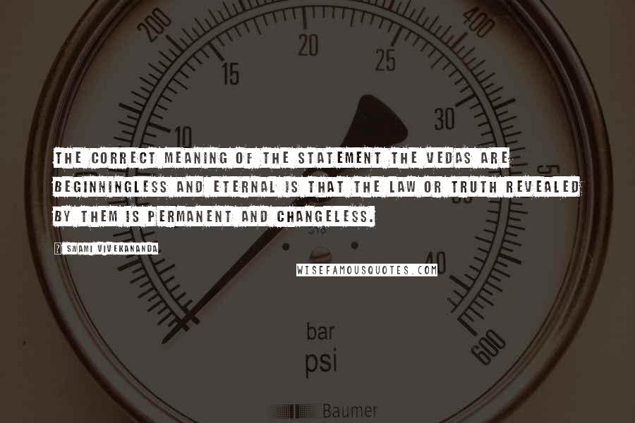 Swami Vivekananda Quotes: The correct meaning of the statement The Vedas are beginningless and eternal is that the law or truth revealed by them is permanent and changeless.