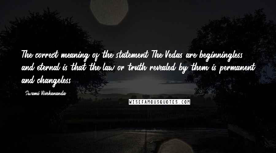 Swami Vivekananda Quotes: The correct meaning of the statement The Vedas are beginningless and eternal is that the law or truth revealed by them is permanent and changeless.