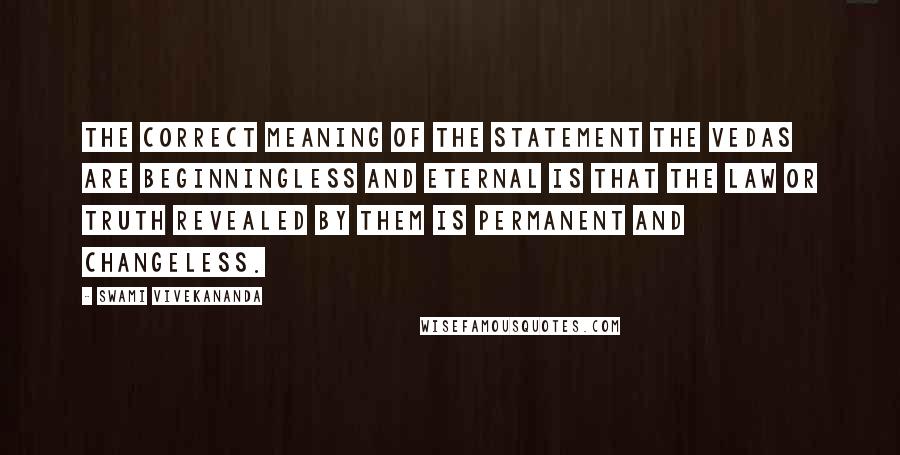 Swami Vivekananda Quotes: The correct meaning of the statement The Vedas are beginningless and eternal is that the law or truth revealed by them is permanent and changeless.