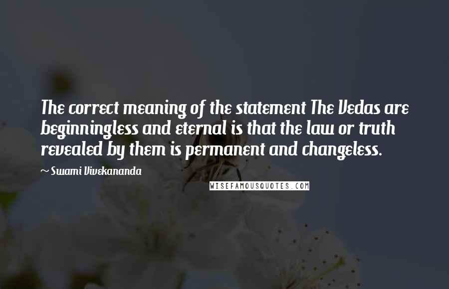 Swami Vivekananda Quotes: The correct meaning of the statement The Vedas are beginningless and eternal is that the law or truth revealed by them is permanent and changeless.