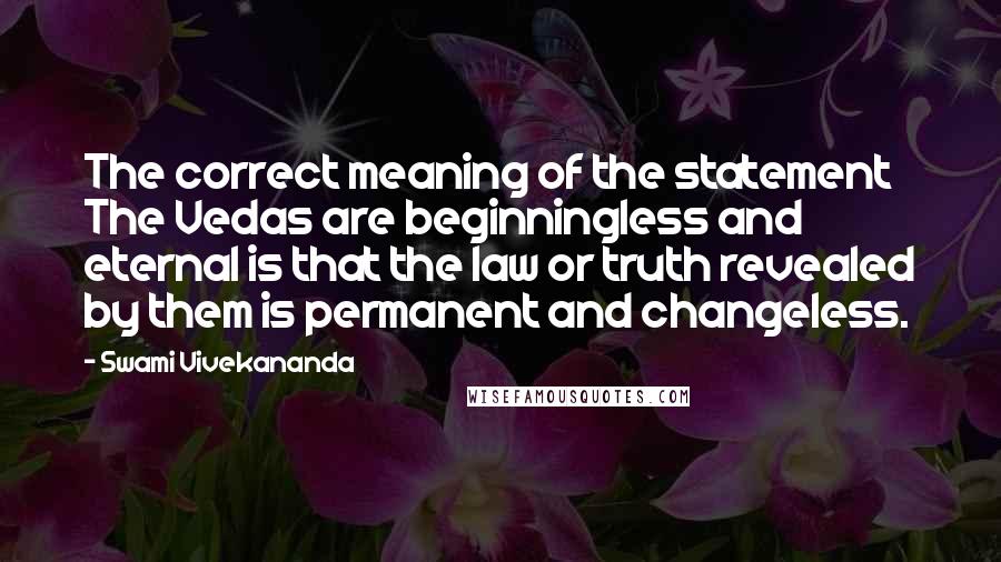 Swami Vivekananda Quotes: The correct meaning of the statement The Vedas are beginningless and eternal is that the law or truth revealed by them is permanent and changeless.