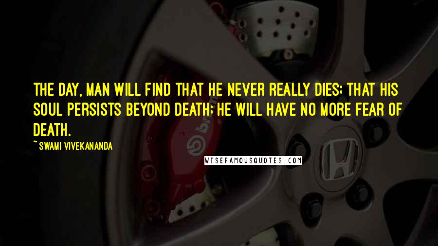 Swami Vivekananda Quotes: The day, man will find that he never really dies; that his Soul persists beyond death; he will have no more fear of death.