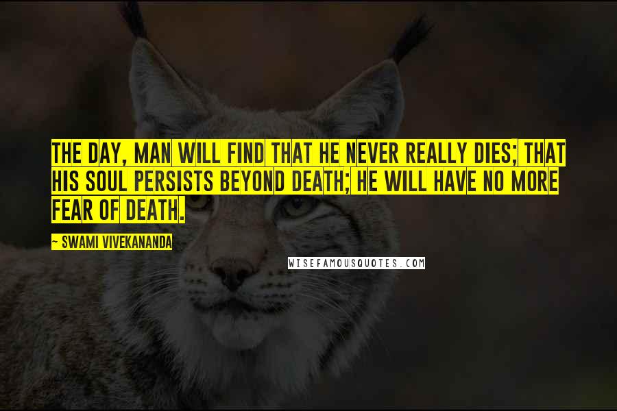 Swami Vivekananda Quotes: The day, man will find that he never really dies; that his Soul persists beyond death; he will have no more fear of death.