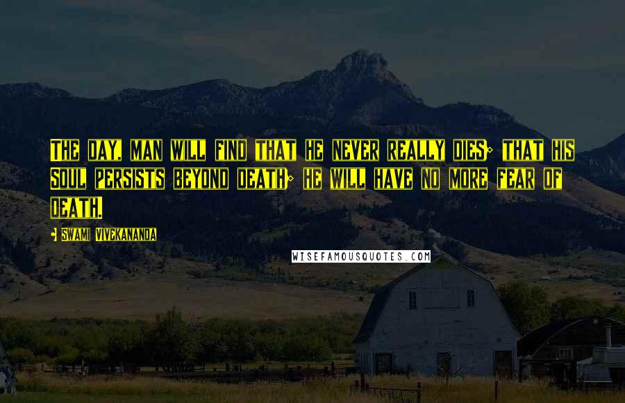 Swami Vivekananda Quotes: The day, man will find that he never really dies; that his Soul persists beyond death; he will have no more fear of death.