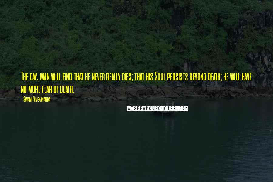 Swami Vivekananda Quotes: The day, man will find that he never really dies; that his Soul persists beyond death; he will have no more fear of death.