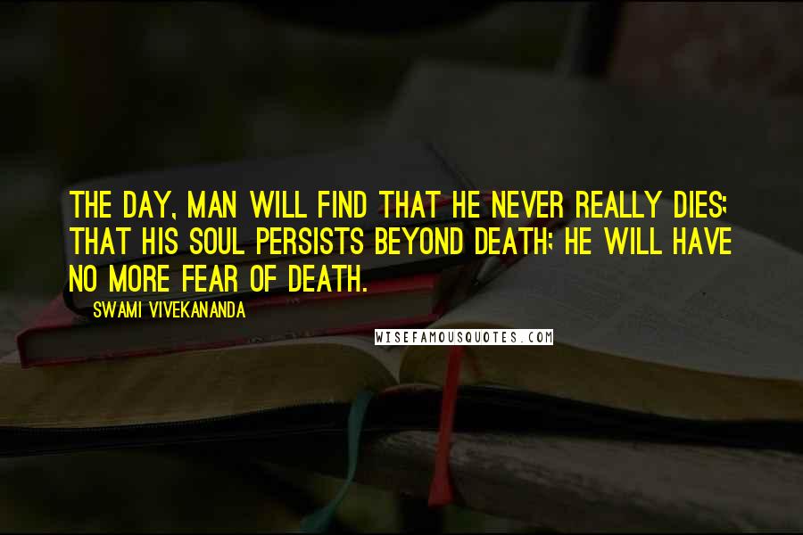 Swami Vivekananda Quotes: The day, man will find that he never really dies; that his Soul persists beyond death; he will have no more fear of death.
