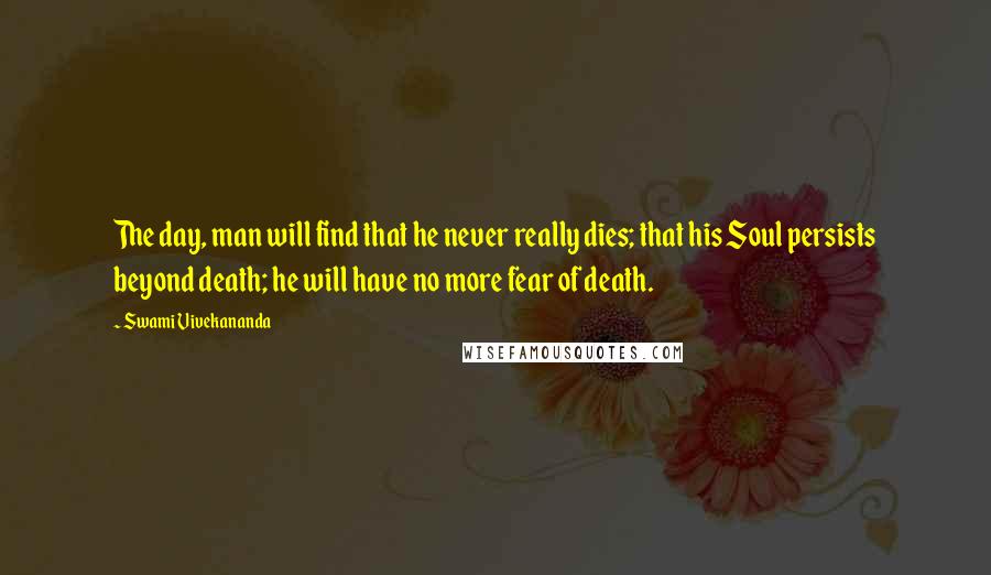 Swami Vivekananda Quotes: The day, man will find that he never really dies; that his Soul persists beyond death; he will have no more fear of death.