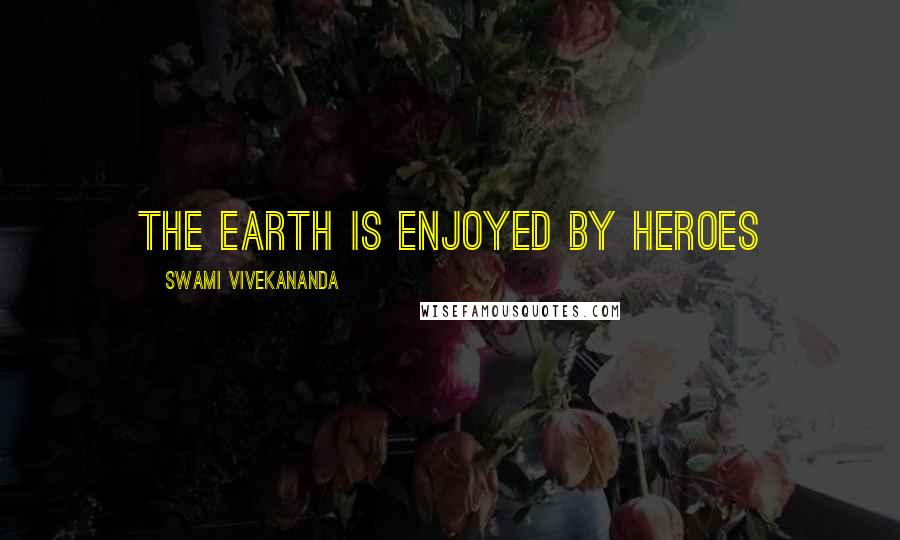 Swami Vivekananda Quotes: The earth is enjoyed by heroes