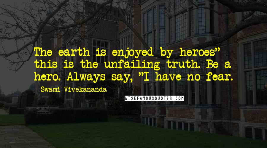 Swami Vivekananda Quotes: The earth is enjoyed by heroes" - this is the unfailing truth. Be a hero. Always say, "I have no fear.