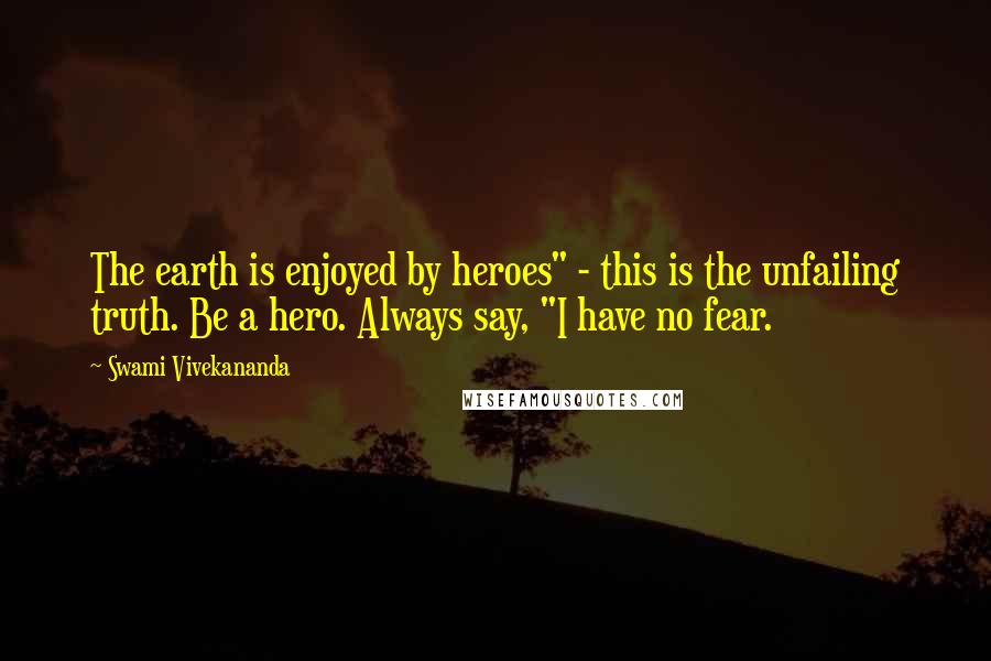 Swami Vivekananda Quotes: The earth is enjoyed by heroes" - this is the unfailing truth. Be a hero. Always say, "I have no fear.