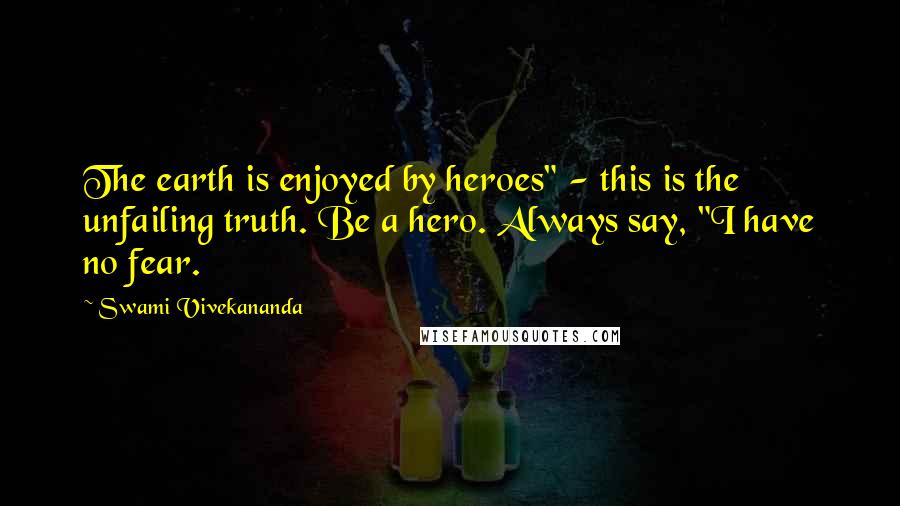 Swami Vivekananda Quotes: The earth is enjoyed by heroes" - this is the unfailing truth. Be a hero. Always say, "I have no fear.