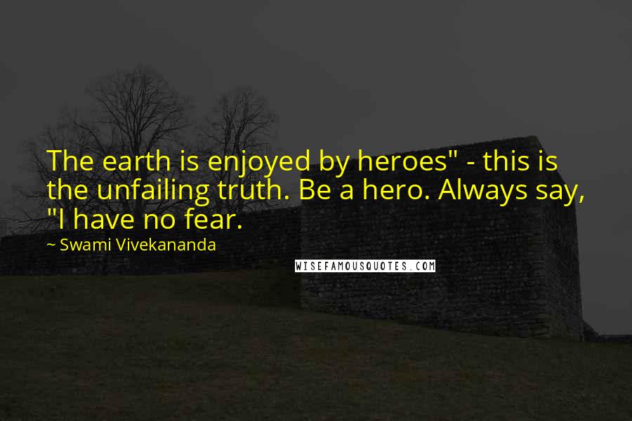 Swami Vivekananda Quotes: The earth is enjoyed by heroes" - this is the unfailing truth. Be a hero. Always say, "I have no fear.