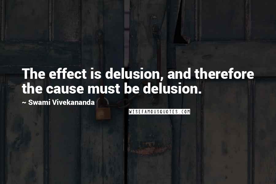 Swami Vivekananda Quotes: The effect is delusion, and therefore the cause must be delusion.