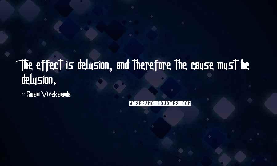 Swami Vivekananda Quotes: The effect is delusion, and therefore the cause must be delusion.