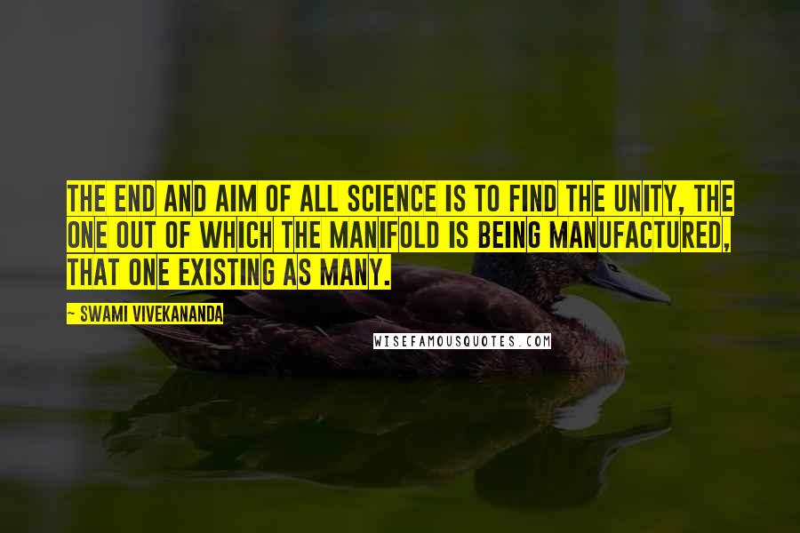 Swami Vivekananda Quotes: The end and aim of all science is to find the unity, the One out of which the manifold is being manufactured, that One existing as many.