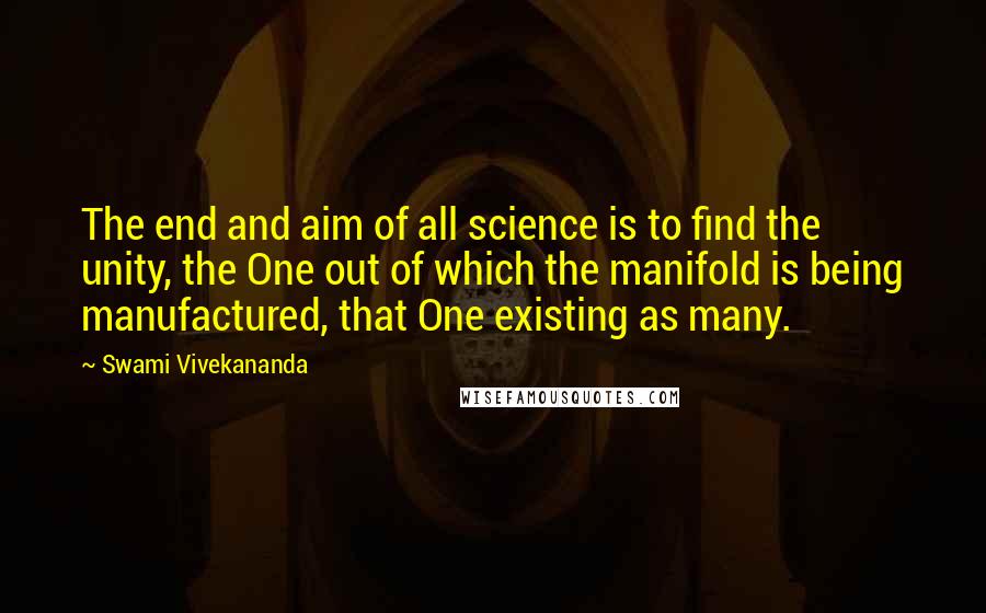 Swami Vivekananda Quotes: The end and aim of all science is to find the unity, the One out of which the manifold is being manufactured, that One existing as many.