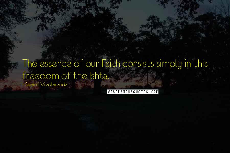 Swami Vivekananda Quotes: The essence of our Faith consists simply in this freedom of the Ishta.