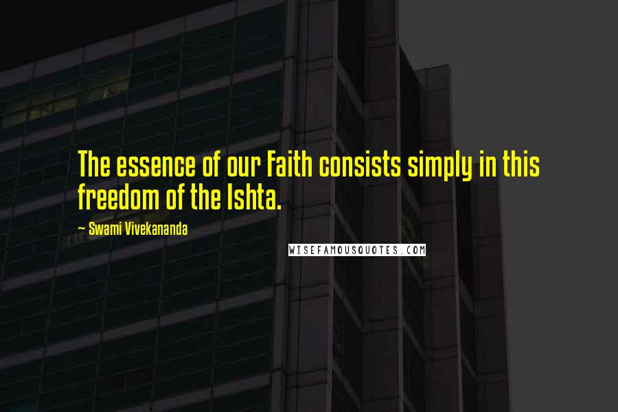 Swami Vivekananda Quotes: The essence of our Faith consists simply in this freedom of the Ishta.