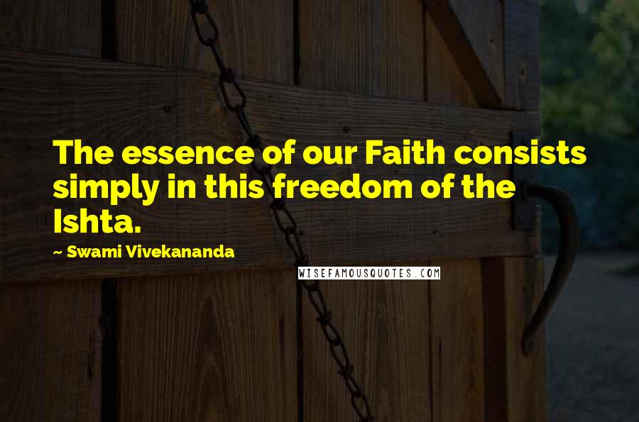 Swami Vivekananda Quotes: The essence of our Faith consists simply in this freedom of the Ishta.