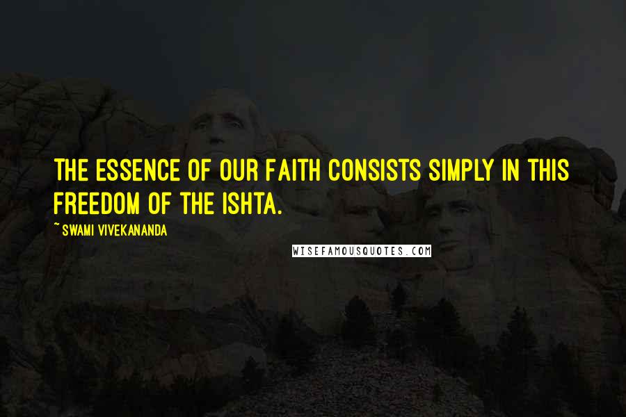 Swami Vivekananda Quotes: The essence of our Faith consists simply in this freedom of the Ishta.