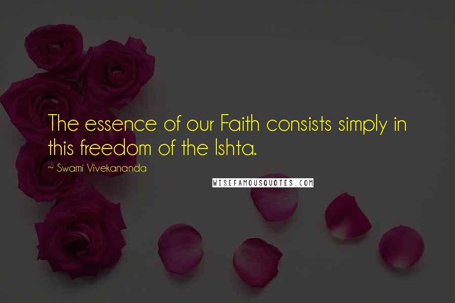 Swami Vivekananda Quotes: The essence of our Faith consists simply in this freedom of the Ishta.