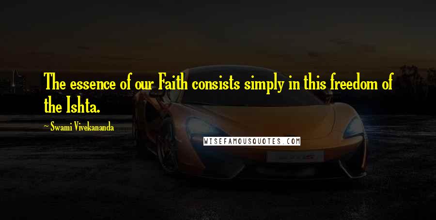 Swami Vivekananda Quotes: The essence of our Faith consists simply in this freedom of the Ishta.